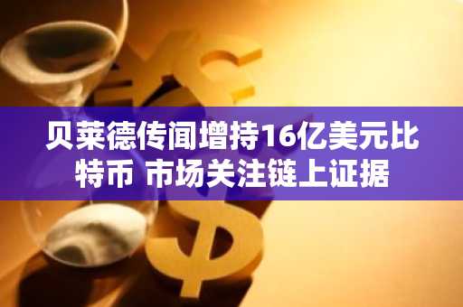 贝莱德传闻增持16亿美元比特币 市场关注链上证据