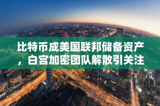 比特币成美国联邦储备资产，白宫加密团队解散引关注