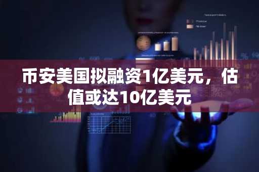 币安美国拟融资1亿美元，估值或达10亿美元