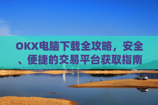 OKX电脑下载全攻略，安全、便捷的交易平台获取指南_ok学生电脑怎么下载