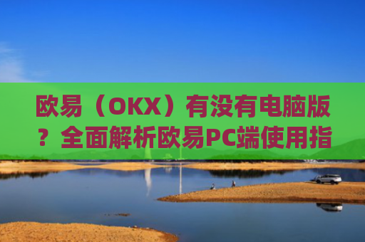 欧易（OKX）有没有电脑版？全面解析欧易PC端使用指南_