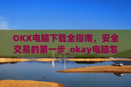 OKX电脑下载全指南，安全交易的第一步_okay电脑怎么下载软件