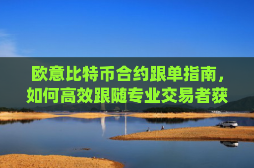 欧意比特币合约跟单指南，如何高效跟随专业交易者获利_欧比特合约平台