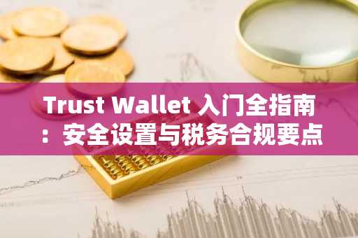 Trust Wallet 入门全指南：安全设置与税务合规要点解析