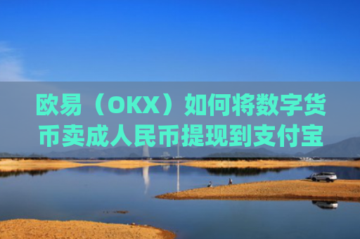 欧易（OKX）如何将数字货币卖成人民币提现到支付宝？详细教程_