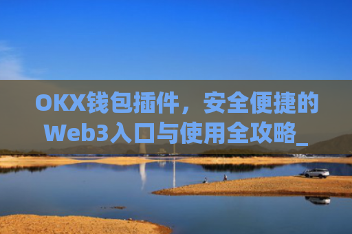 OKX钱包插件，安全便捷的Web3入口与使用全攻略_okex钱包官方网站