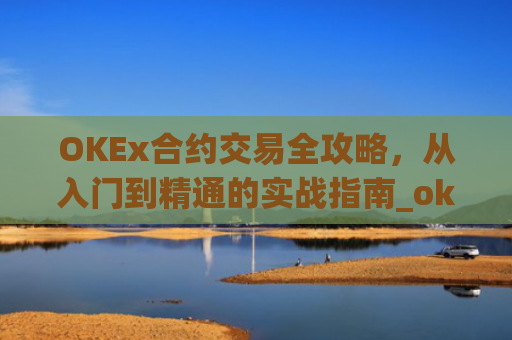 OKEx合约交易全攻略，从入门到精通的实战指南_okex合约交易怎么玩