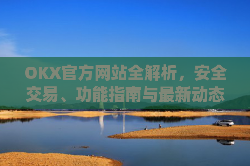 OKX官方网站全解析，安全交易、功能指南与最新动态_okx官方网站登录