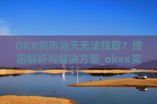 OKX买币当天无法提取？原因解析与解决方案_okex买币提币教程