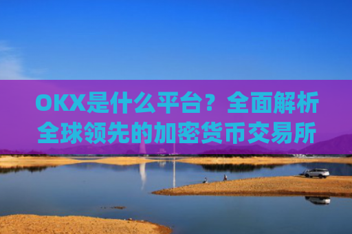 OKX是什么平台？全面解析全球领先的加密货币交易所_OKx是什么平台币