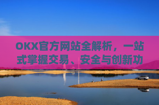 OKX官方网站全解析，一站式掌握交易、安全与创新功能_okx官方网站登录