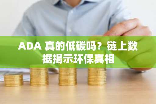 ADA 真的低碳吗？链上数据揭示环保真相