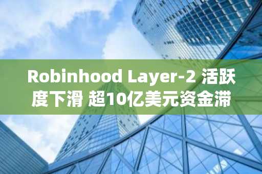 Robinhood Layer-2 活跃度下滑 超10亿美元资金滞留待观察