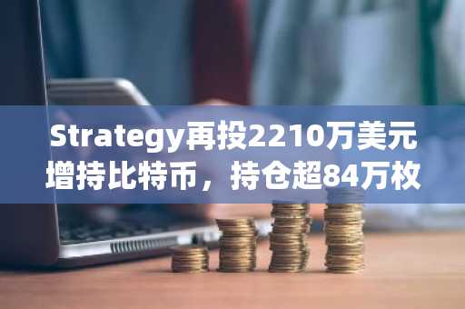 Strategy再投2210万美元增持比特币，持仓超84万枚居首