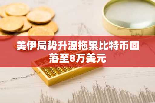 美伊局势升温拖累比特币回落至8万美元