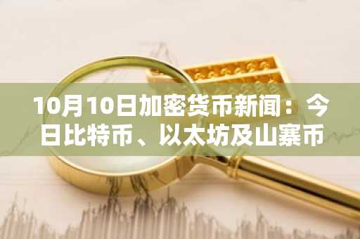 10月10日加密货币新闻：今日比特币、以太坊及山寨币最新动态