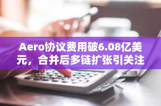 Aero协议费用破6.08亿美元，合并后多链扩张引关注