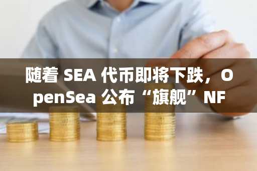 随着 SEA 代币即将下跌，OpenSea 公布“旗舰”NFT 储备