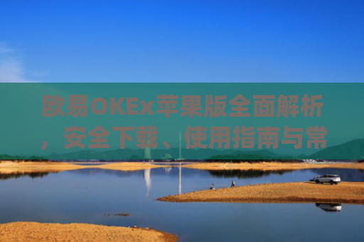 欧易OKEx苹果版全面解析，安全下载、使用指南与常见问题解答_