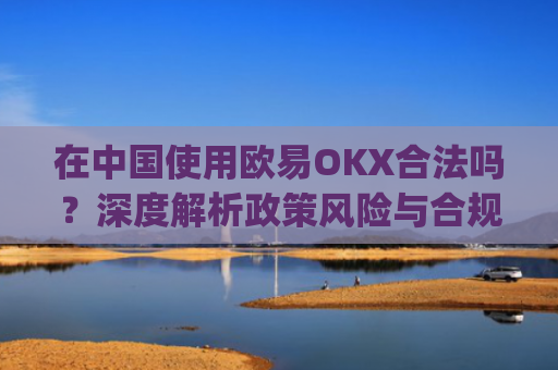 在中国使用欧易OKX合法吗？深度解析政策风险与合规路径_