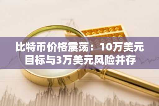 比特币价格震荡：10万美元目标与3万美元风险并存