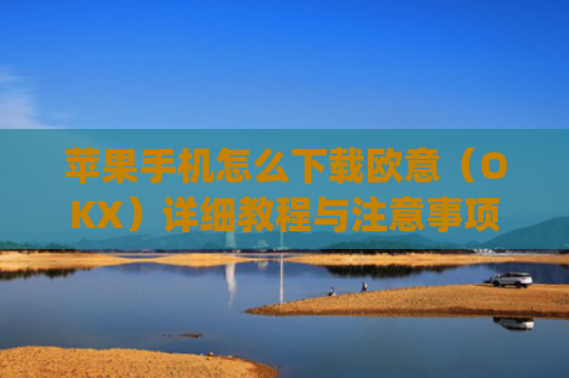 苹果手机怎么下载欧意（OKX）详细教程与注意事项_欧 易app苹果手机怎么下载