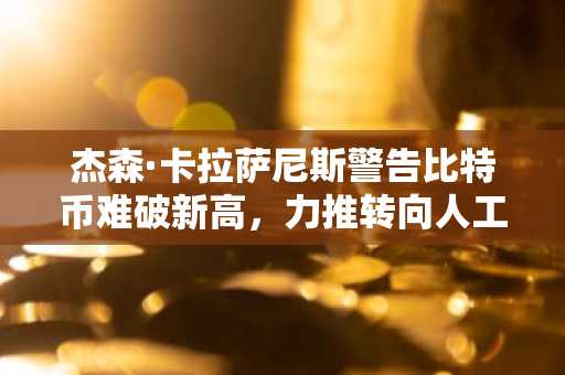 杰森·卡拉萨尼斯警告比特币难破新高，力推转向人工智能投资