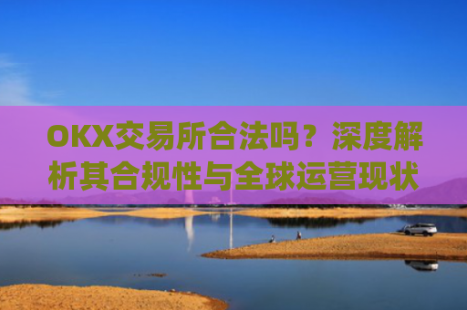 OKX交易所合法吗？深度解析其合规性与全球运营现状_okx交易所合法吗?