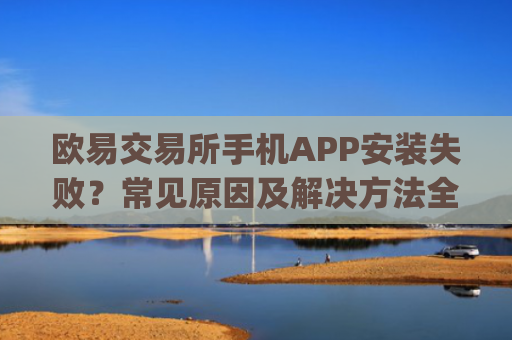 欧易交易所手机APP安装失败?常见原因及解决方法全解析_