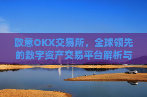 欧意OKX交易所，全球领先的数字资产交易平台解析与未来展望_