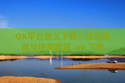 OK平台怎么下载？详细指南与使用教程_ok 下载