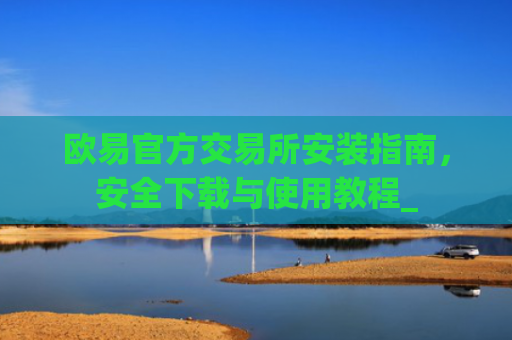 欧易官方交易所安装指南，安全下载与使用教程_