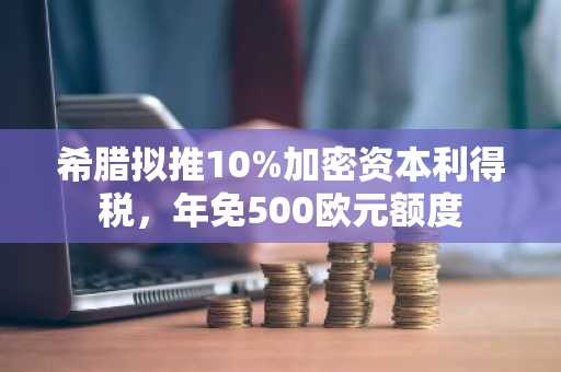 希腊拟推10%加密资本利得税，年免500欧元额度