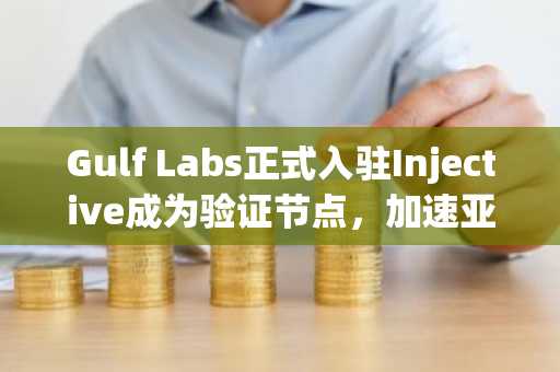 Gulf Labs正式入驻Injective成为验证节点，加速亚洲DeFi布局
