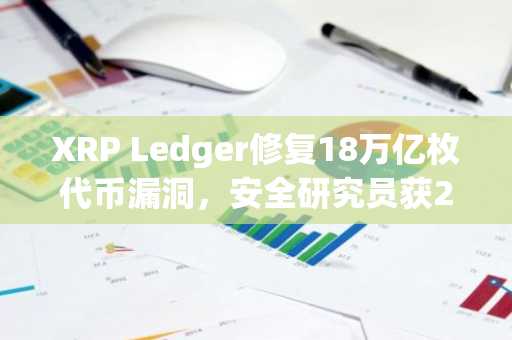 XRP Ledger修复18万亿枚代币漏洞,安全研究员获25万美元赏金