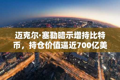 迈克尔·塞勒暗示增持比特币，持仓价值逼近700亿美元