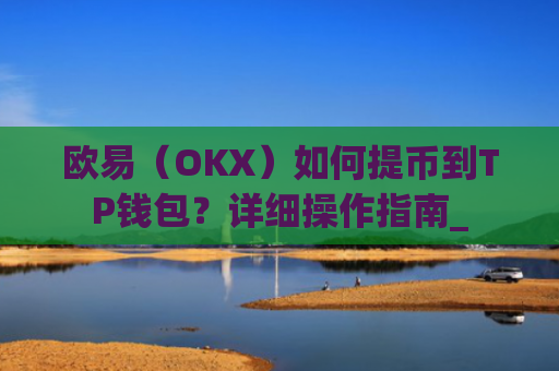 欧易(OKX)如何提币到TP钱包?详细操作指南_