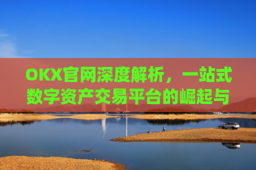 OKX官网深度解析,一站式数字资产交易平台的崛起与未来_okx官网地址是多少
