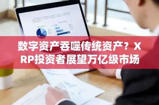 数字资产吞噬传统资产？XRP投资者展望万亿级市场