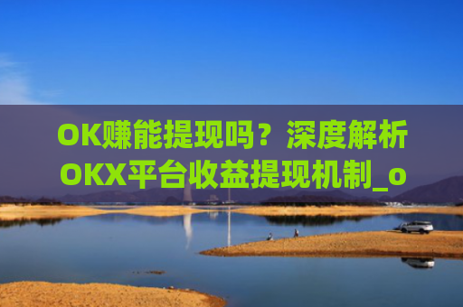 OK赚能提现吗？深度解析OKX平台收益提现机制_ok赚真的可以赚钱吗