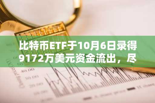 比特币ETF于10月6日录得9172万美元资金流出，尽管周净流入达9300万美元