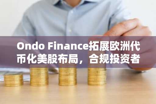 Ondo Finance拓展欧洲代币化美股布局，合规投资者可链上投资ETF