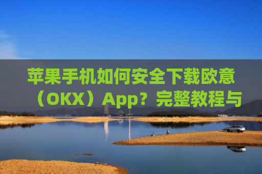 苹果手机如何安全下载欧意（OKX）App？完整教程与注意事项_苹果怎么下载欧了出行