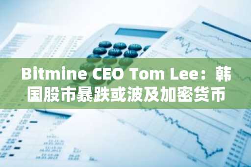 Bitmine CEO Tom Lee：韩国股市暴跌或波及加密货币市场！以下是...