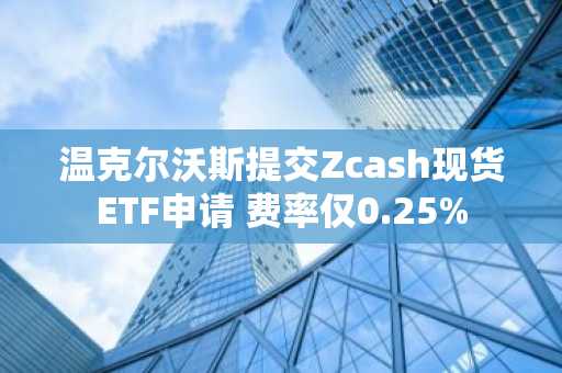 温克尔沃斯提交Zcash现货ETF申请 费率仅0.25%
