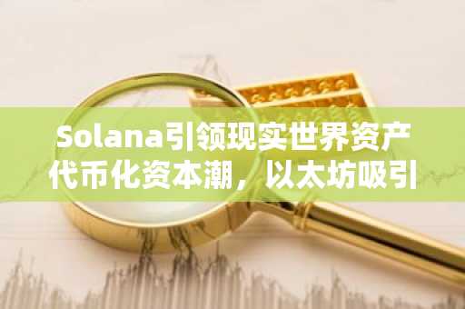 Solana引领现实世界资产代币化资本潮，以太坊吸引力下降