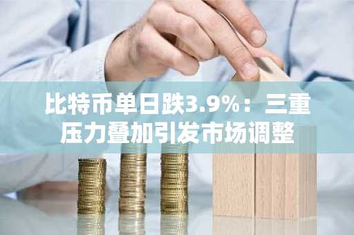 比特币单日跌3.9%：三重压力叠加引发市场调整