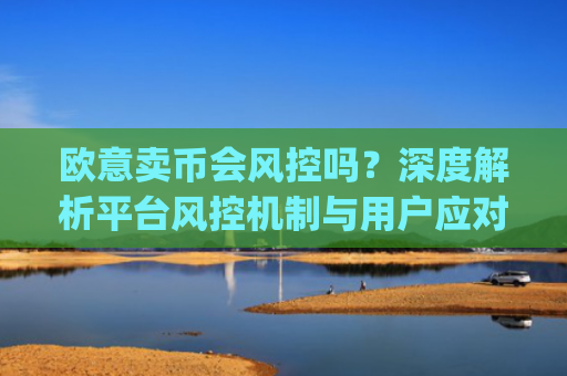 欧意卖币会风控吗？深度解析平台风控机制与用户应对策略_