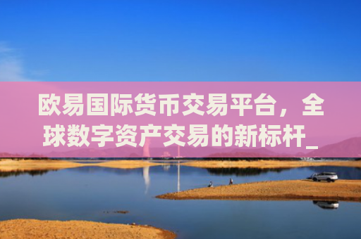 欧易国际货币交易平台，全球数字资产交易的新标杆_