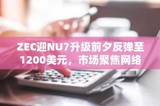 ZEC迎NU7升级前夕反弹至1200美元，市场聚焦网络提速与情绪修复